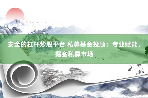 安全的杠杆炒股平台 私募基金投顾：专业赋能，掘金私募市场