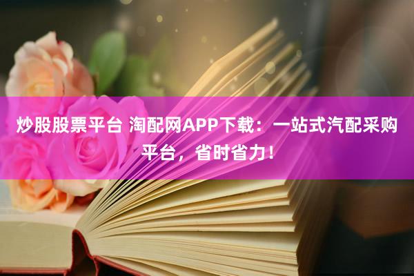 炒股股票平台 淘配网APP下载：一站式汽配采购平台，省时省力！