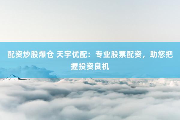 配资炒股爆仓 天宇优配：专业股票配资，助您把握投资良机