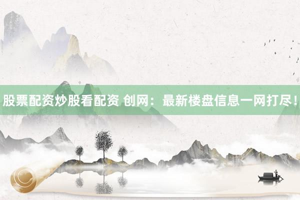股票配资炒股看配资 创网：最新楼盘信息一网打尽！