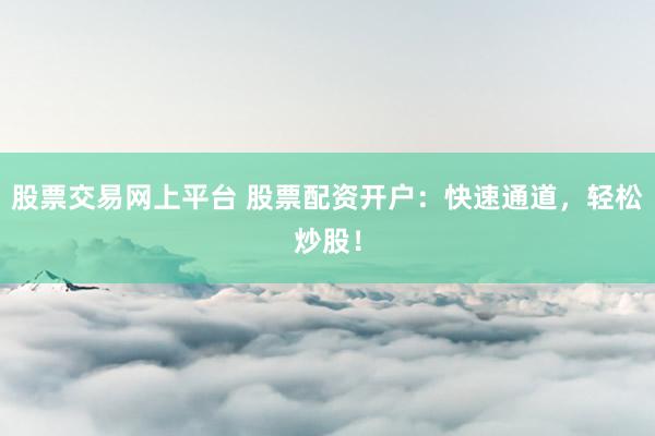 股票交易网上平台 股票配资开户：快速通道，轻松炒股！