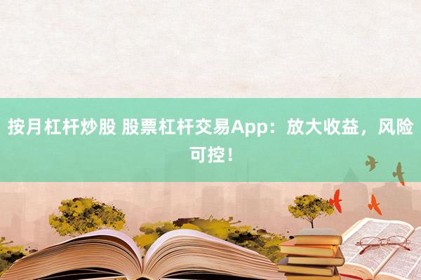 按月杠杆炒股 股票杠杆交易App：放大收益，风险可控！