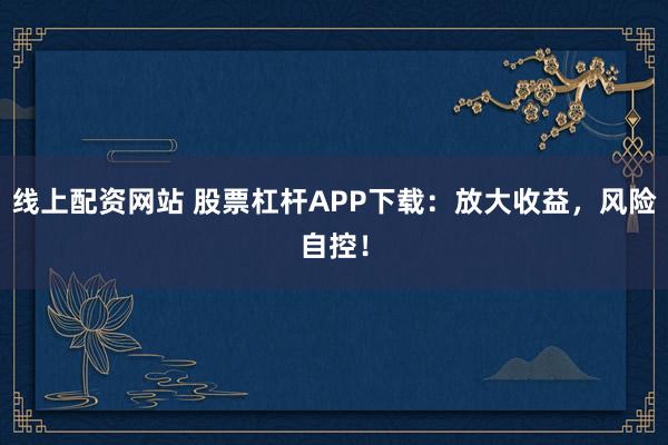 线上配资网站 股票杠杆APP下载：放大收益，风险自控！