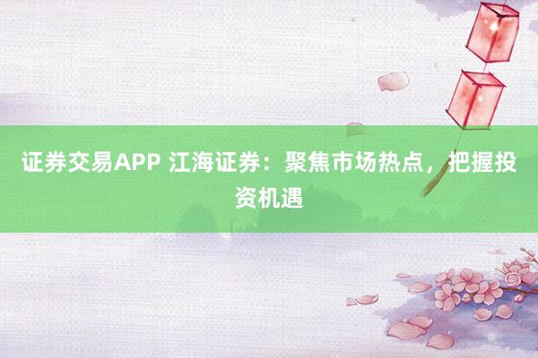 证券交易APP 江海证券：聚焦市场热点，把握投资机遇
