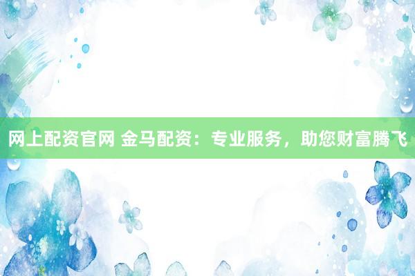 网上配资官网 金马配资：专业服务，助您财富腾飞