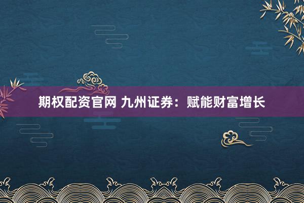 期权配资官网 九州证券：赋能财富增长
