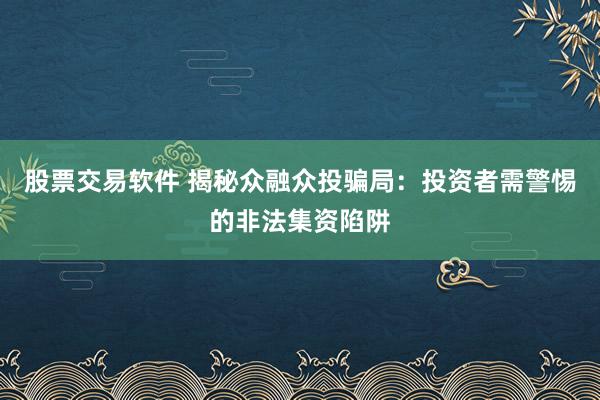 股票交易软件 揭秘众融众投骗局：投资者需警惕的非法集资陷阱