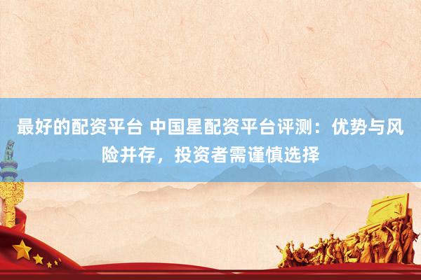 最好的配资平台 中国星配资平台评测：优势与风险并存，投资者需谨慎选择