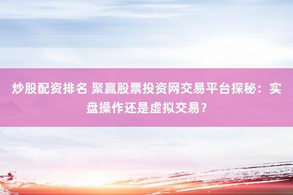 炒股配资排名 聚赢股票投资网交易平台探秘：实盘操作还是虚拟交易？