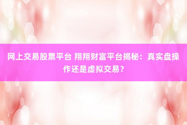 网上交易股票平台 翔翔财富平台揭秘：真实盘操作还是虚拟交易？