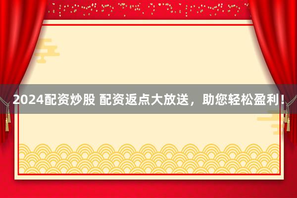 2024配资炒股 配资返点大放送，助您轻松盈利！