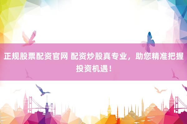 正规股票配资官网 配资炒股真专业，助您精准把握投资机遇！