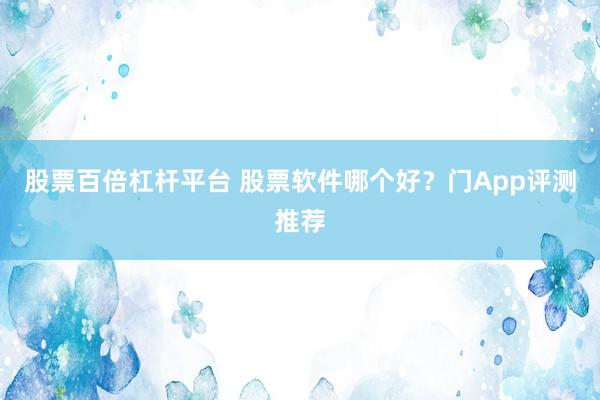 股票百倍杠杆平台 股票软件哪个好？门App评测推荐