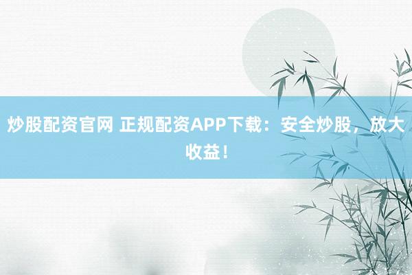 炒股配资官网 正规配资APP下载：安全炒股，放大收益！
