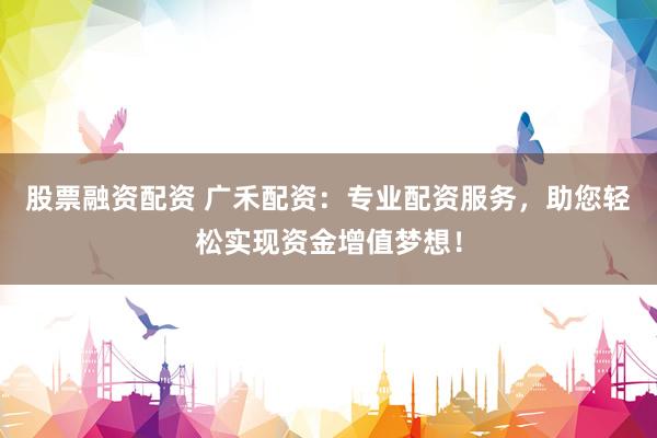 股票融资配资 广禾配资：专业配资服务，助您轻松实现资金增值梦想！
