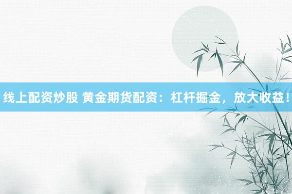 线上配资炒股 黄金期货配资：杠杆掘金，放大收益！