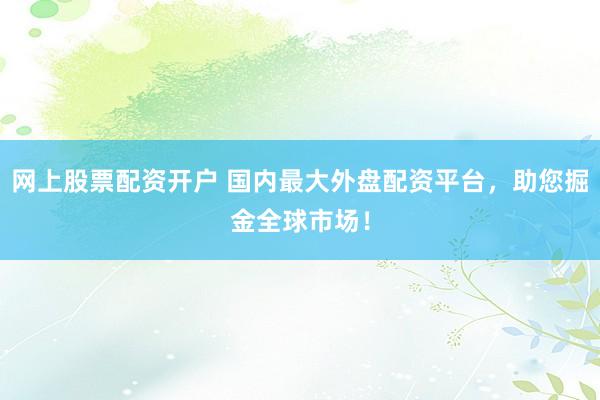 网上股票配资开户 国内最大外盘配资平台,助您掘金全球市场!