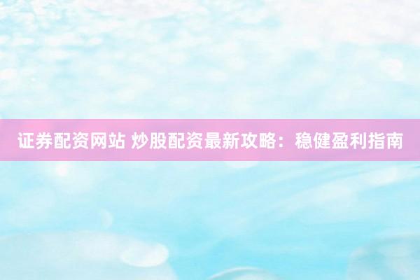 证券配资网站 炒股配资最新攻略：稳健盈利指南