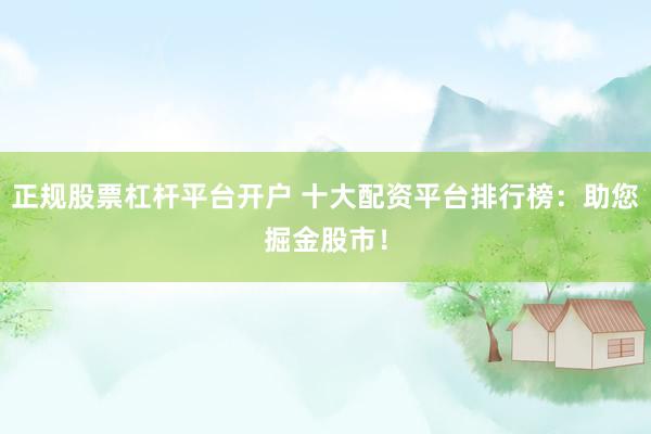 正规股票杠杆平台开户 十大配资平台排行榜：助您掘金股市！