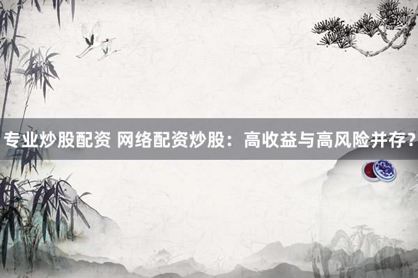 专业炒股配资 网络配资炒股：高收益与高风险并存？