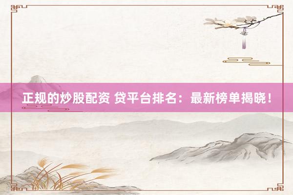 正规的炒股配资 贷平台排名：最新榜单揭晓！