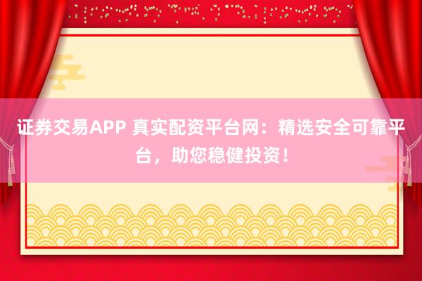 证券交易APP 真实配资平台网：精选安全可靠平台，助您稳健投资！