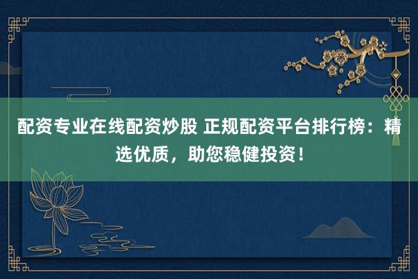 配资专业在线配资炒股 正规配资平台排行榜:精选优质,助您稳健投资!