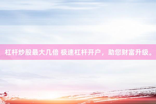 杠杆炒股最大几倍 极速杠杆开户，助您财富升级。