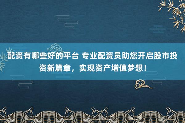 配资有哪些好的平台 专业配资员助您开启股市投资新篇章，实现资产增值梦想！