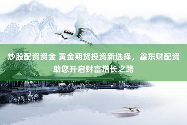 炒股配资资金 黄金期货投资新选择,鑫东财配资助您开启财富增长之路