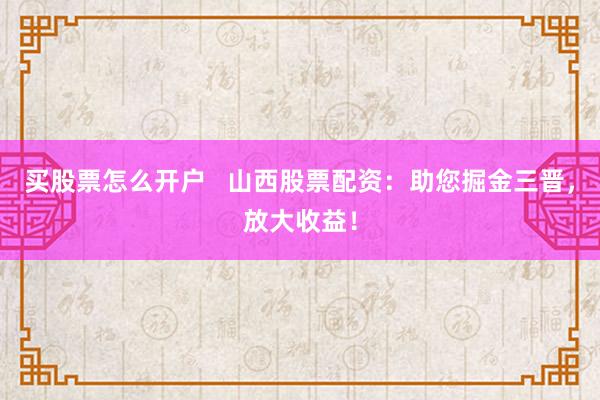 买股票怎么开户   山西股票配资：助您掘金三晋，放大收益！