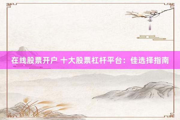 在线股票开户 十大股票杠杆平台：佳选择指南