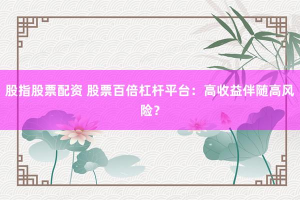 股指股票配资 股票百倍杠杆平台：高收益伴随高风险？