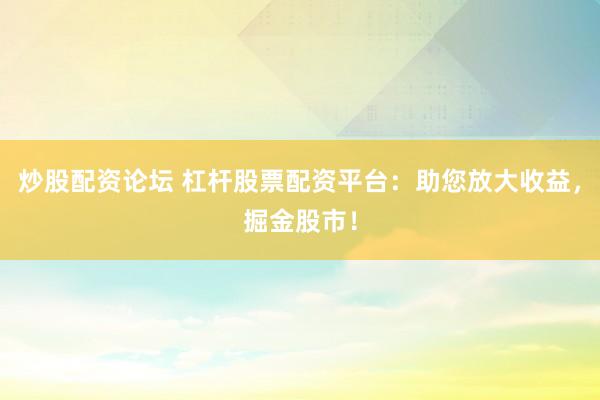炒股配资论坛 杠杆股票配资平台：助您放大收益，掘金股市！