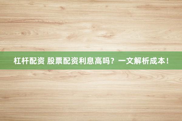 杠杆配资 股票配资利息高吗？一文解析成本！