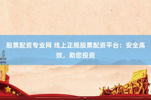 股票配资专业网 线上正规股票配资平台:安全高效,助您投资