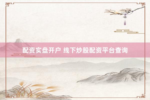 配资实盘开户 线下炒股配资平台查询