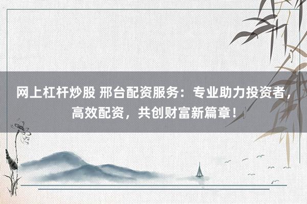 网上杠杆炒股 邢台配资服务：专业助力投资者，高效配资，共创财富新篇章！