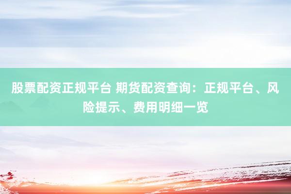 股票配资正规平台 期货配资查询:正规平台、风险提示、费用明细一览
