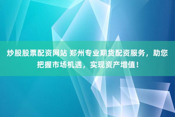 炒股股票配资网站 郑州专业期货配资服务,助您把握市场机遇,实现资产增值!