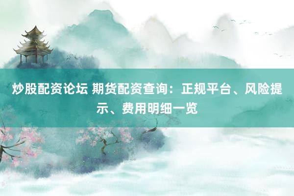 炒股配资论坛 期货配资查询：正规平台、风险提示、费用明细一览