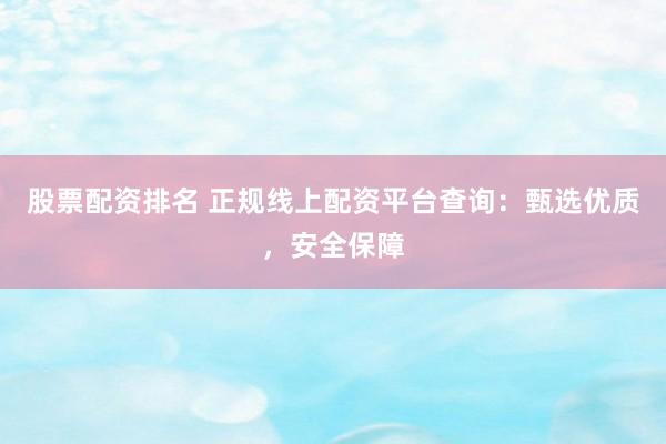 股票配资排名 正规线上配资平台查询：甄选优质，安全保障