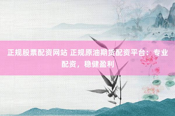 正规股票配资网站 正规原油期货配资平台：专业配资，稳健盈利