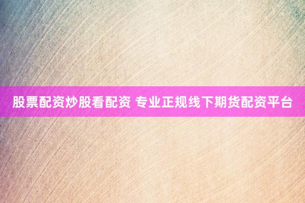 股票配资炒股看配资 专业正规线下期货配资平台