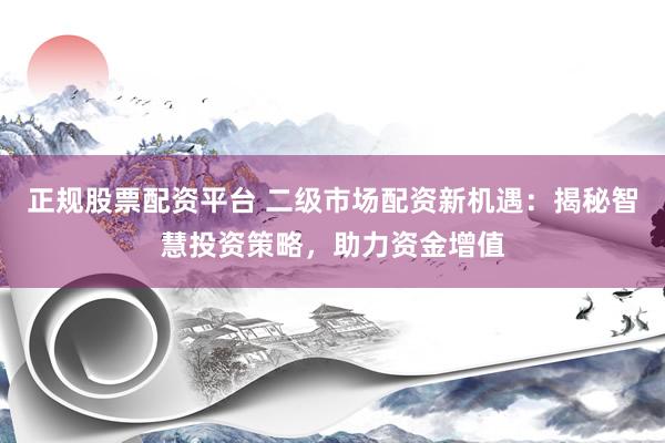 正规股票配资平台 二级市场配资新机遇:揭秘智慧投资策略,助力资金增值