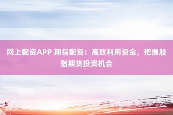 网上配资APP 期指配资:高效利用资金,把握股指期货投资机会