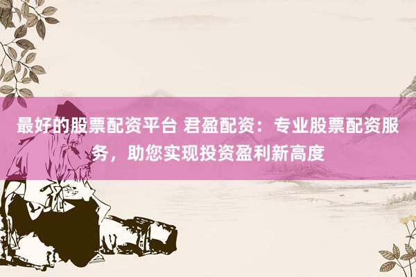 最好的股票配资平台 君盈配资:专业股票配资服务,助您实现投资盈利新高度