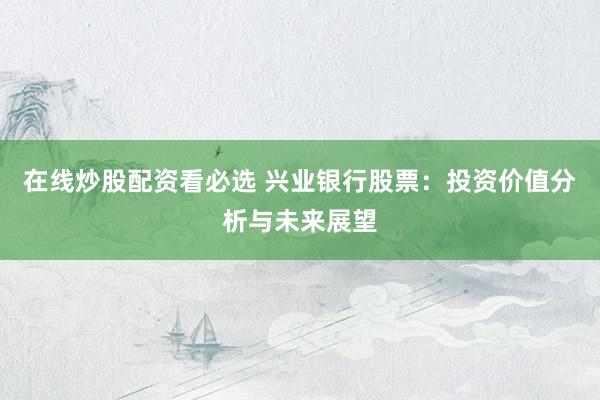 在线炒股配资看必选 兴业银行股票:投资价值分析与未来展望