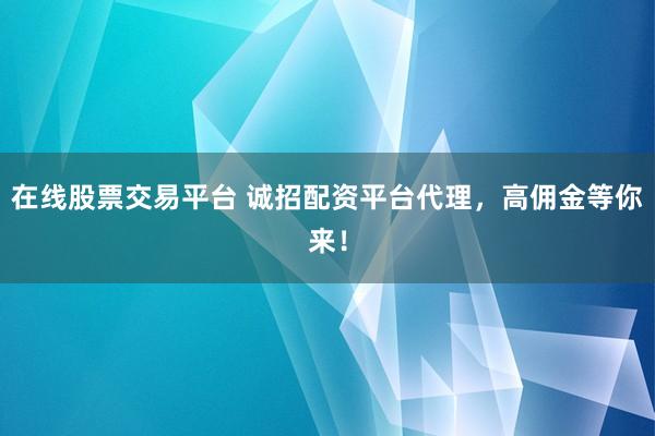 在线股票交易平台 诚招配资平台代理,高佣金等你来!