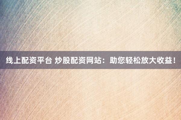 线上配资平台 炒股配资网站:助您轻松放大收益!